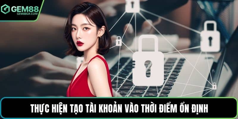 Thực hiện tạo tài khoản vào thời điểm ổn định