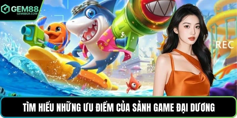Tìm hiểu những ưu điểm của sảnh game đại dương